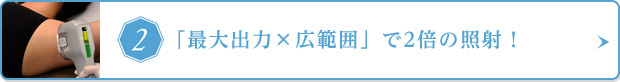 「最大出力×広範囲」で2倍の照射！