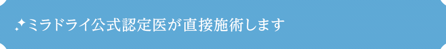 ミラドライ公式認定医が直接施術します