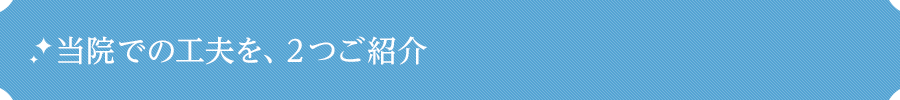 当院での工夫を、２つご紹介