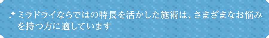 ミラドライならではの特長を活かした施術は、さまざまなお悩みを持つ方に適しています